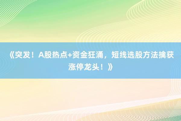《突发!A股热点+资金狂涌,短线选股方法擒获涨停龙头!》