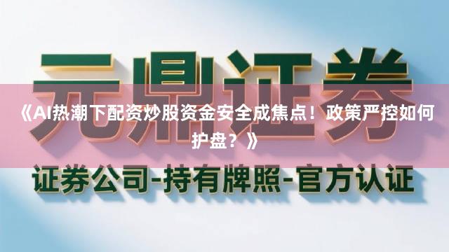 《AI热潮下配资炒股资金安全成焦点！政策严控如何护盘？》