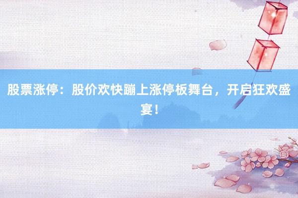 股票涨停:股价欢快蹦上涨停板舞台,开启狂欢盛宴!