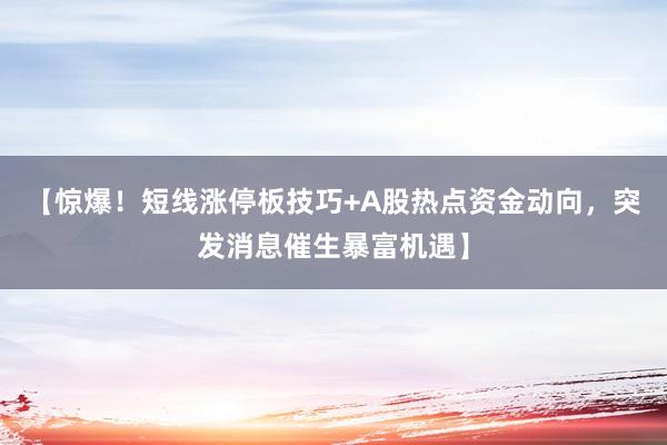 【惊爆！短线涨停板技巧+A股热点资金动向，突发消息催生暴富机遇】