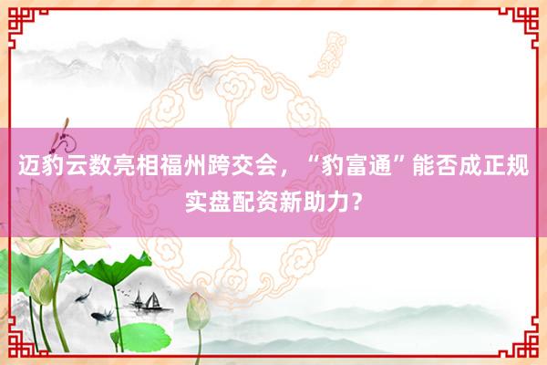 迈豹云数亮相福州跨交会,“豹富通”能否成正规实盘配资新助力?