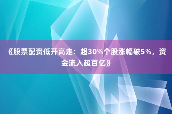 《股票配资低开高走：超30%个股涨幅破5%，资金流入超百亿》