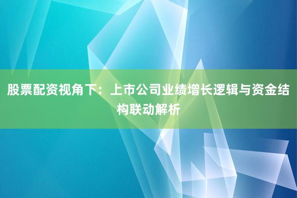 股票配资视角下：上市公司业绩增长逻辑与资金结构联动解析