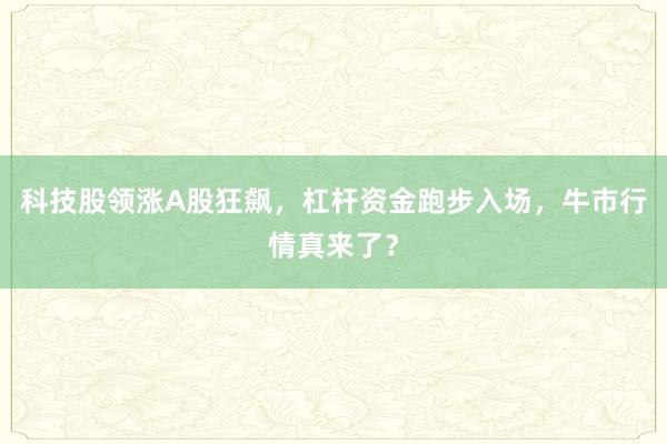 科技股领涨A股狂飙，杠杆资金跑步入场，牛市行情真来了？