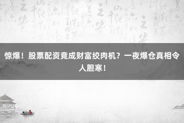 惊爆！股票配资竟成财富绞肉机？一夜爆仓真相令人胆寒！