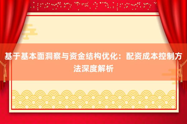 基于基本面洞察与资金结构优化：配资成本控制方法深度解析