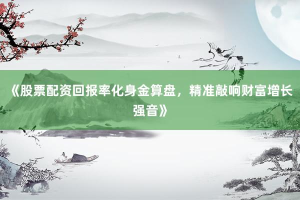 《股票配资回报率化身金算盘,精准敲响财富增长强音》