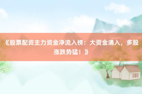 《股票配资主力资金净流入榜：大资金涌入，多股涨跌势猛！》