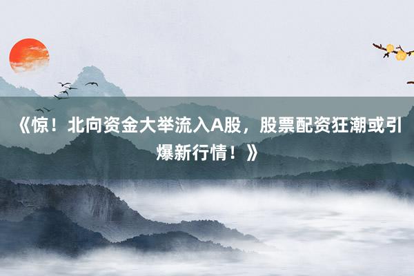 《惊！北向资金大举流入A股，股票配资狂潮或引爆新行情！》