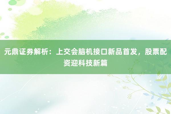 元鼎证券解析：上交会脑机接口新品首发，股票配资迎科技新篇