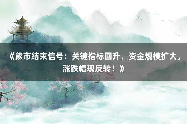 《熊市结束信号:关键指标回升,资金规模扩大,涨跌幅现反转!》
