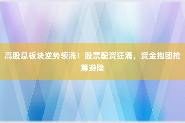 高股息板块逆势领涨！股票配资狂涌，资金抱团抢筹避险