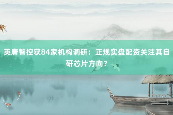 英唐智控获84家机构调研：正规实盘配资关注其自研芯片方向？