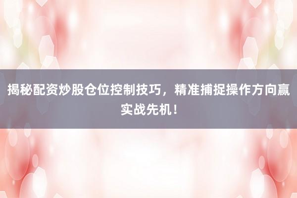 揭秘配资炒股仓位控制技巧，精准捕捉操作方向赢实战先机！