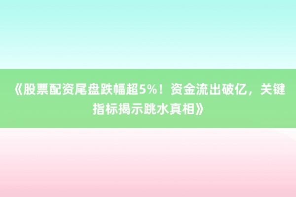 《股票配资尾盘跌幅超5%！资金流出破亿，关键指标揭示跳水真相》