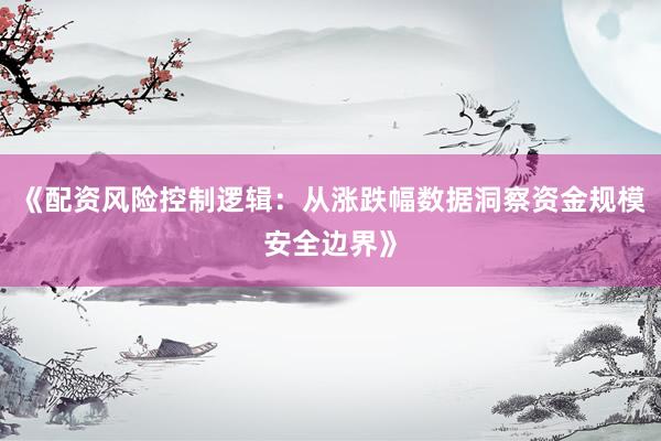 《配资风险控制逻辑：从涨跌幅数据洞察资金规模安全边界》
