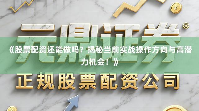 《股票配资还能做吗？揭秘当前实战操作方向与高潜力机会！》