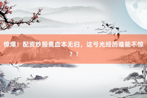 惊爆！配资炒股竟血本无归，这亏光经历谁能不惊？！