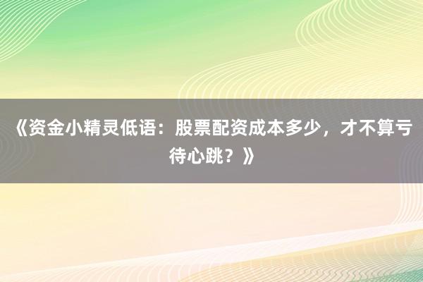 《资金小精灵低语：股票配资成本多少，才不算亏待心跳？》
