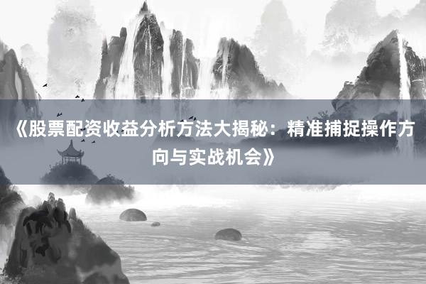 《股票配资收益分析方法大揭秘：精准捕捉操作方向与实战机会》