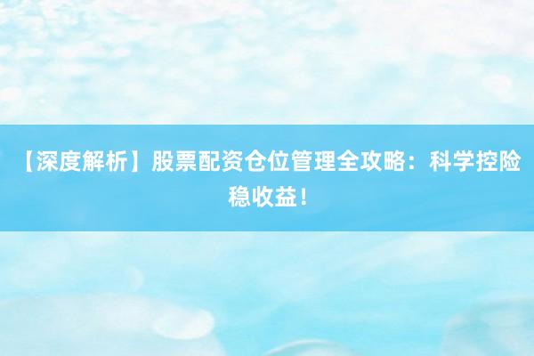 【深度解析】股票配资仓位管理全攻略：科学控险稳收益！