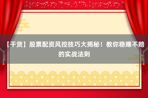 【干货】股票配资风控技巧大揭秘!教你稳赚不赔的实战法则