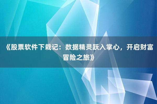 《股票软件下栽记:数据精灵跃入掌心,开启财富冒险之旅》