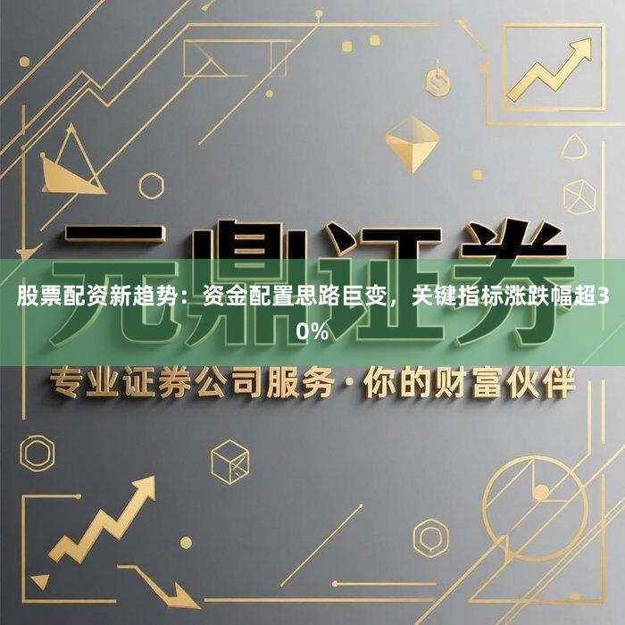 股票配资新趋势：资金配置思路巨变，关键指标涨跌幅超30%