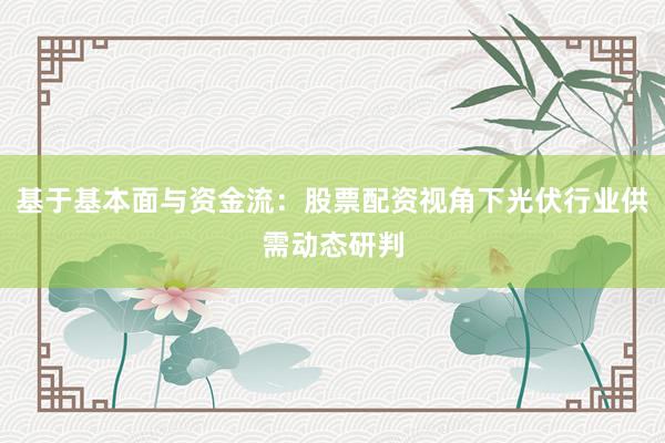 基于基本面与资金流：股票配资视角下光伏行业供需动态研判