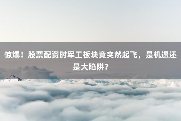 惊爆！股票配资时军工板块竟突然起飞，是机遇还是大陷阱？