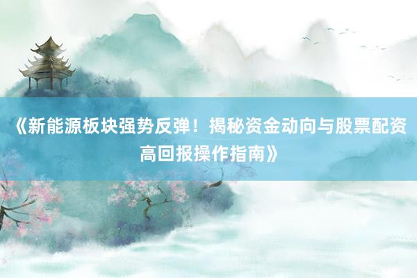 《新能源板块强势反弹！揭秘资金动向与股票配资高回报操作指南》