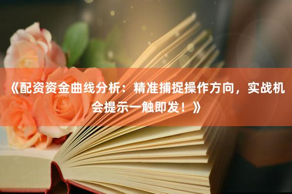 《配资资金曲线分析：精准捕捉操作方向，实战机会提示一触即发！》