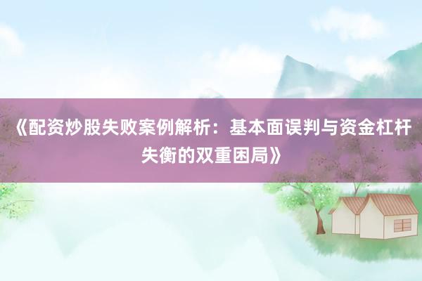 《配资炒股失败案例解析：基本面误判与资金杠杆失衡的双重困局》