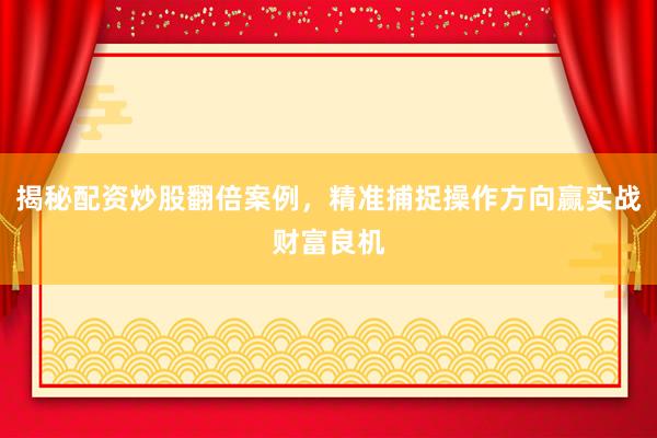 揭秘配资炒股翻倍案例，精准捕捉操作方向赢实战财富良机