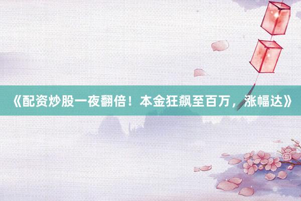 《配资炒股一夜翻倍!本金狂飙至百万,涨幅达》