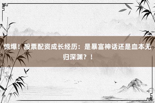 惊爆！股票配资成长经历：是暴富神话还是血本无归深渊？！
