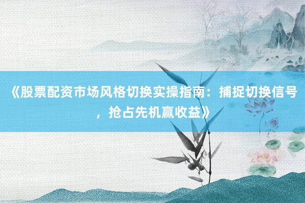 《股票配资市场风格切换实操指南：捕捉切换信号，抢占先机赢收益》