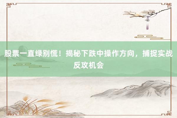股票一直绿别慌！揭秘下跌中操作方向，捕捉实战反攻机会