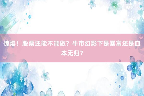 惊爆！股票还能不能做？牛市幻影下是暴富还是血本无归？