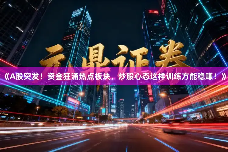 《A股突发！资金狂涌热点板块，炒股心态这样训练方能稳赚！》