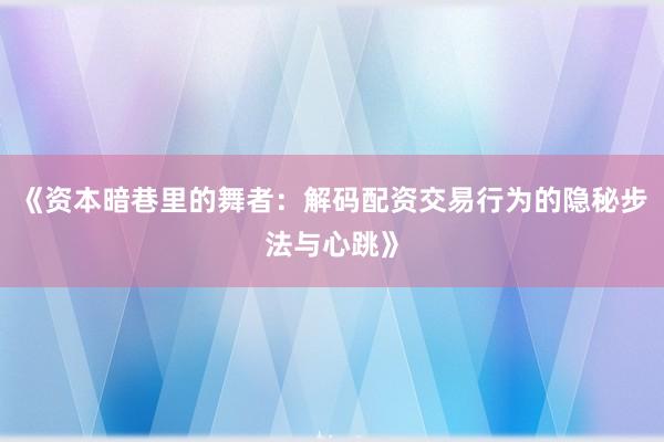 《资本暗巷里的舞者：解码配资交易行为的隐秘步法与心跳》