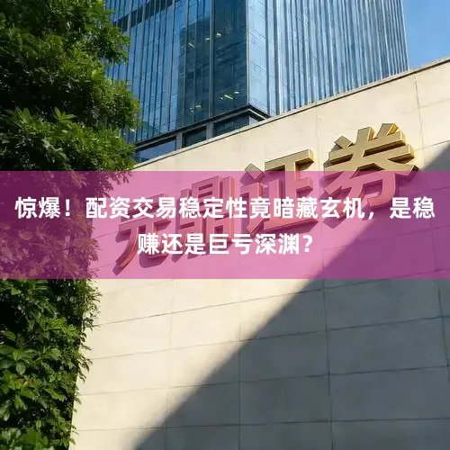 惊爆！配资交易稳定性竟暗藏玄机，是稳赚还是巨亏深渊？