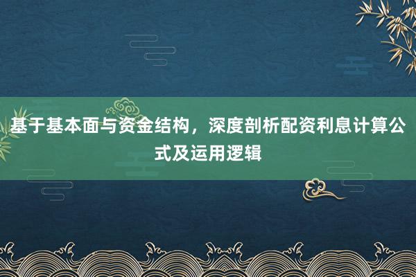 基于基本面与资金结构，深度剖析配资利息计算公式及运用逻辑