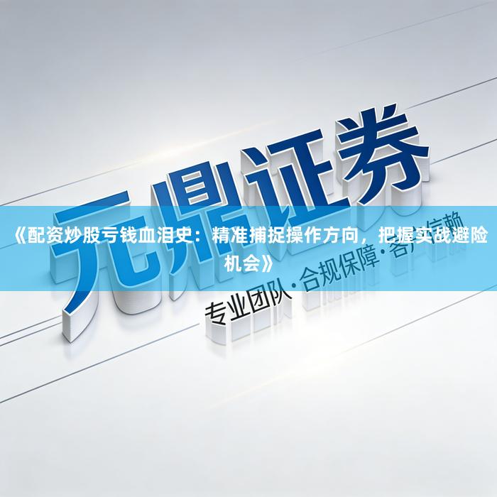 《配资炒股亏钱血泪史：精准捕捉操作方向，把握实战避险机会》
