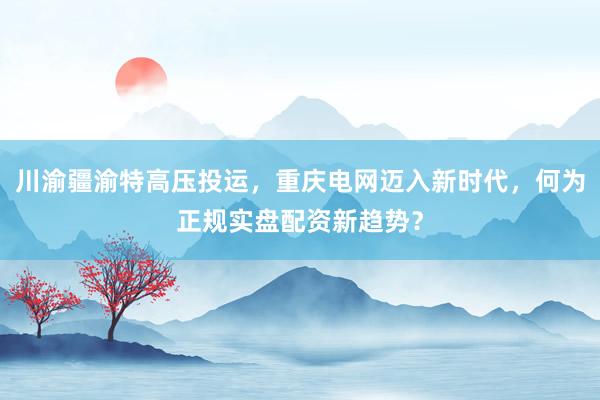 川渝疆渝特高压投运，重庆电网迈入新时代，何为正规实盘配资新趋势？