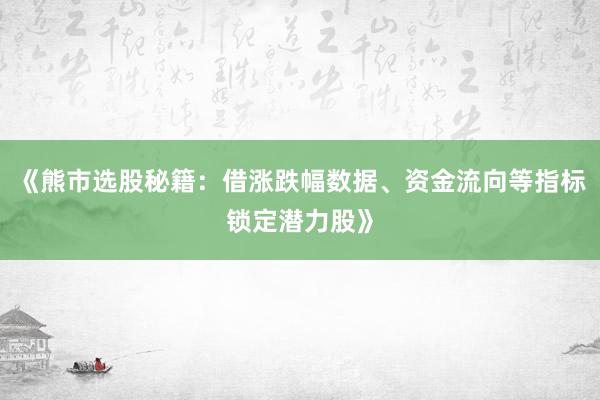 《熊市选股秘籍：借涨跌幅数据、资金流向等指标锁定潜力股》