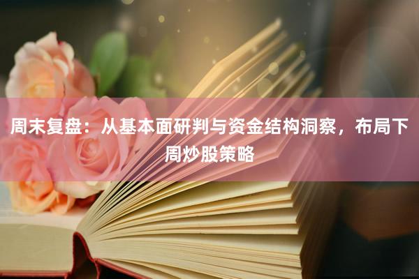 周末复盘：从基本面研判与资金结构洞察，布局下周炒股策略