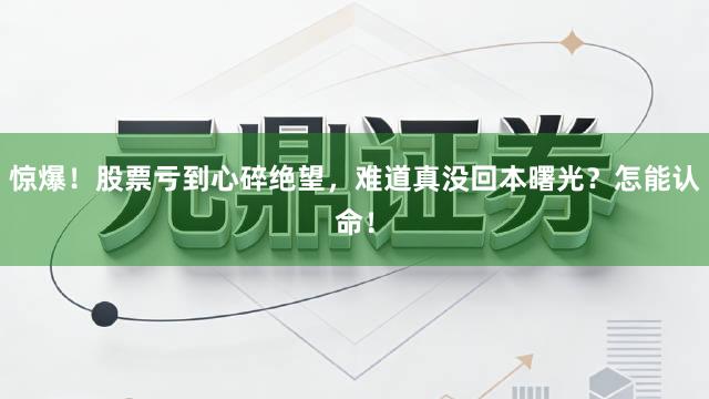 惊爆！股票亏到心碎绝望，难道真没回本曙光？怎能认命！