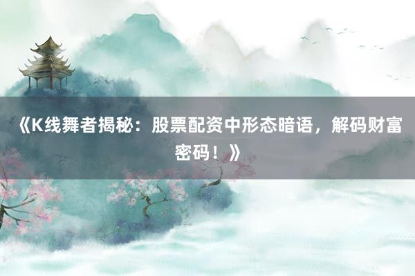《K线舞者揭秘：股票配资中形态暗语，解码财富密码！》