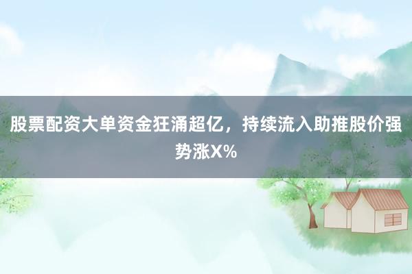 股票配资大单资金狂涌超亿，持续流入助推股价强势涨X%